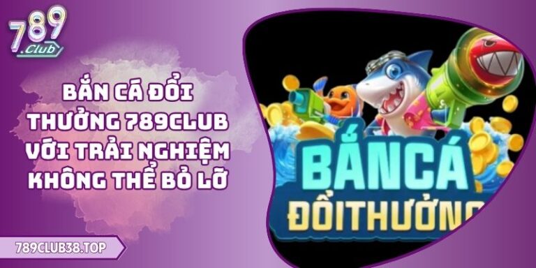 Bắn Cá Đổi Thưởng 789CLUB Với Trải Nghiệm Không Thể Bỏ Lỡ 10 Bắn Cá Đổi Thưởng 789CLUB