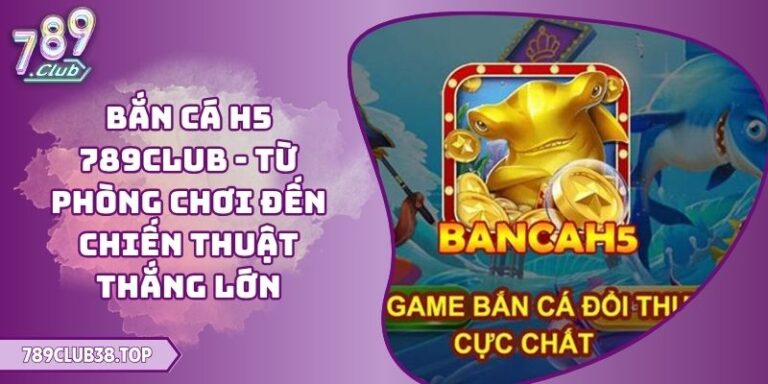 Bắn Cá H5 789CLUB - Từ Phòng Chơi Đến Chiến Thuật Thắng Lớn 9 Bắn Cá H5 789CLUB