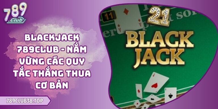 Blackjack 789CLUB - Nắm Vững Các Quy Tắc Thắng Thua Cơ Bản 1 Blackjack 789CLUB