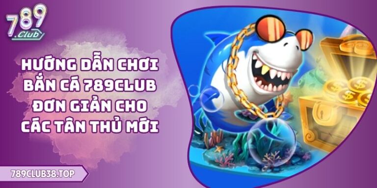 Hướng Dẫn Chơi Bắn Cá 789CLUB Đơn Giản Cho Các Tân Thủ Mới 3 Hướng dẫn chơi bắn cá 789CLUB