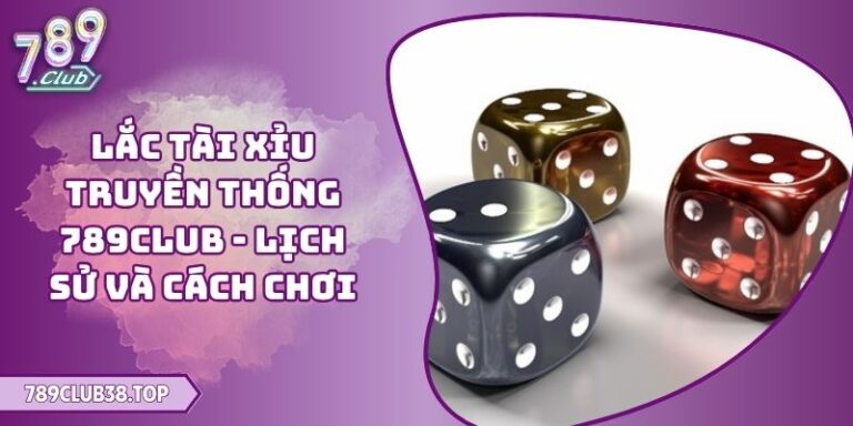 Lắc Tài Xỉu Truyền Thống 789CLUB - Lịch Sử Và Cách Chơi 3 Lắc tài xỉu truyền thống 789CLUB