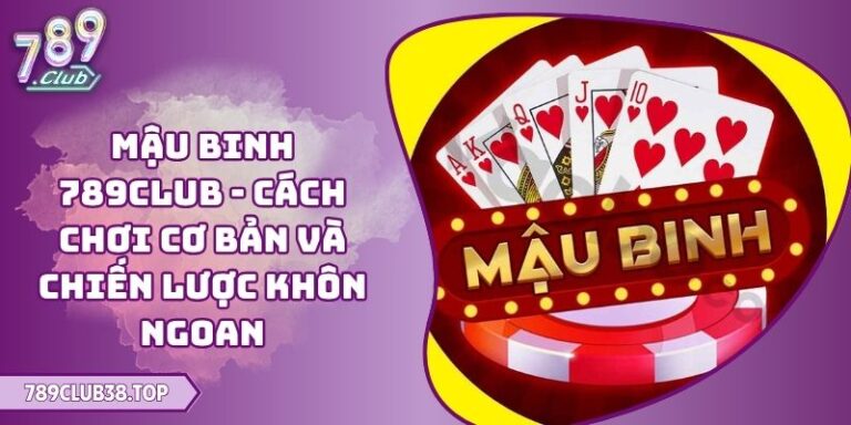 Mậu Binh 789CLUB - Cách Chơi Cơ Bản Và Chiến Lược Khôn Ngoan 9 Mậu Binh 789CLUB