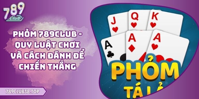 Phỏm 789CLUB - Quy Luật Chơi Và Cách Đánh Để Chiến Thắng 10 Phỏm 789CLUB
