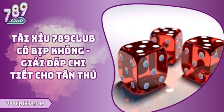 Tài Xỉu 789CLUB Có Bịp Không - Giải Đáp Chi Tiết Cho Tân Thủ 6 Tài Xỉu 789CLUB có bịp không