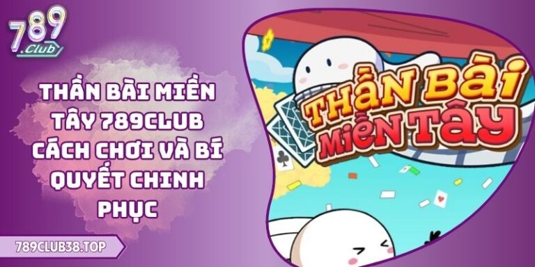 Thần Bài Miền Tây 789CLUB Cách Chơi Và Bí Quyết Chinh Phục 9 Thần bài miền Tây 789CLUB