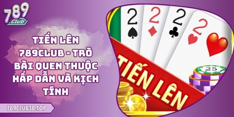 Tiến Lên 789CLUB - Trò Bài Quen Thuộc Hấp Dẫn Và Kịch Tính 4 Tiến Lên 789CLUB