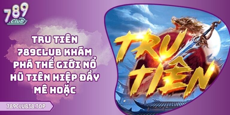 Tru Tiên 789CLUB khám phá thế giới nổ hũ tiên hiệp đầy mê hoặc 6 Tru Tiên 789CLUB