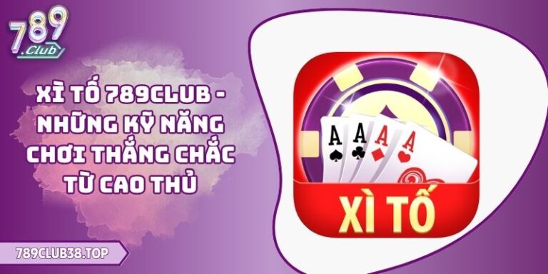 Xì Tố 789CLUB - Những Kỹ Năng Chơi Thắng Chắc Từ Cao Thủ 3 Xì Tố 789CLUB